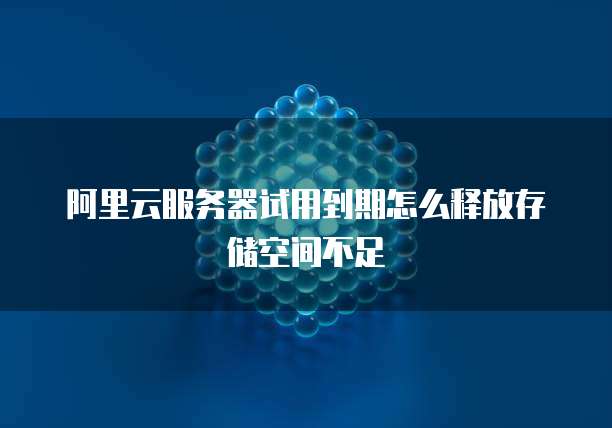 阿里云服务器试用到期怎么释放存储空间不足