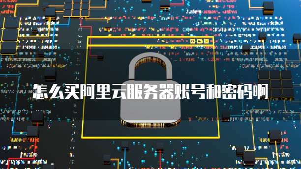 怎么买阿里云服务器账号和密码啊