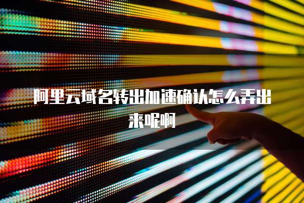 阿里云域名转出加速确认怎么弄出来呢啊