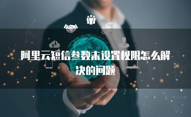 阿里云短信参数未设置权限怎么解决的问题