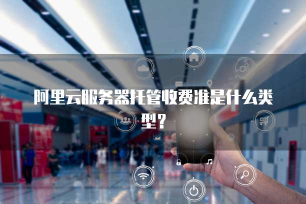 阿里云服务器托管收费准是什么类型?