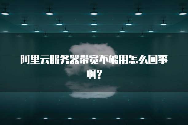 阿里云服务器带宽不够用怎么回事啊?