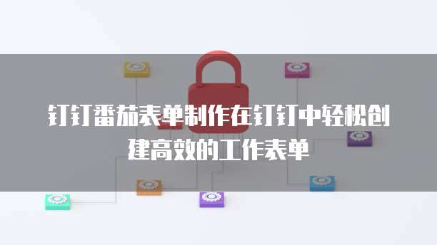 钉钉番茄表单制作在钉钉中轻松创建高效的工作表单