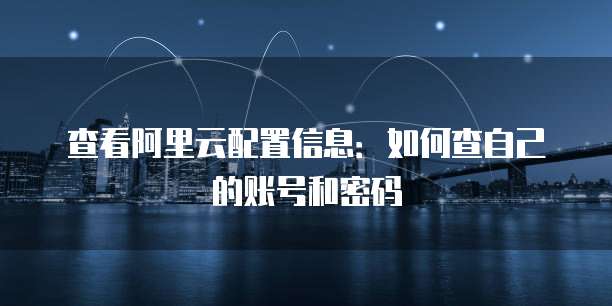 查看阿里云配置信息:如何查自己的账号和密码