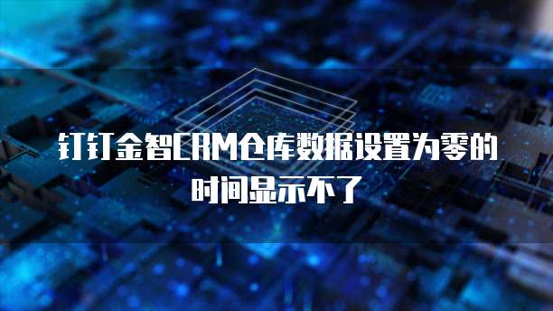 钉钉金智CRM仓库数据设置为零的时间显示不了