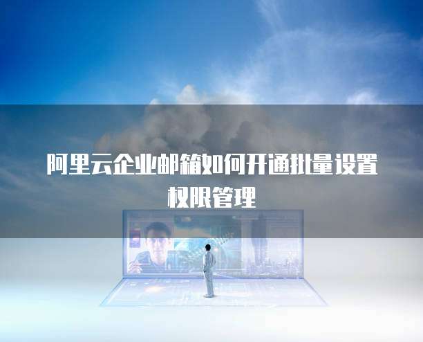 阿里云企业邮箱如何开通批量设置权限管理