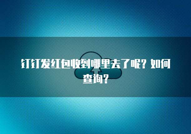 钉钉发红包收到哪里去了呢?如何查询?