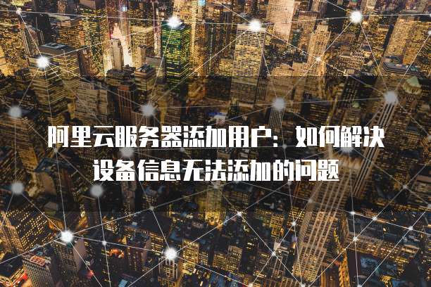 阿里云服务器添加用户：如何解决设备信息无法添加的问题