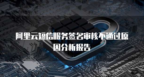 阿里云短信服务签名审核不通过原因分析报告