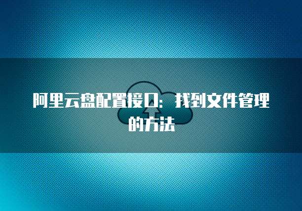 阿里云盘配置接口:找到文件管理的方法