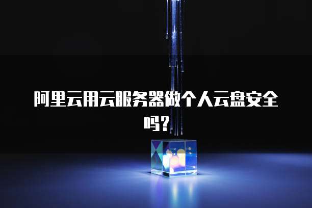 阿里云用云服务器做个人云盘安全吗?