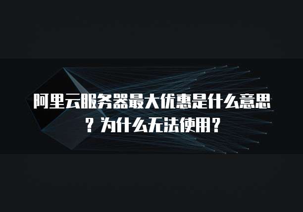 阿里云服务器最大优惠是什么意思?为什么无法使用?
