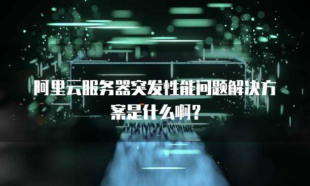 阿里云服务器突发性能问题解决方案是什么啊?