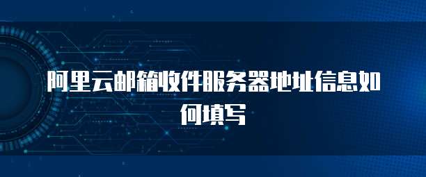 阿里云邮箱收件服务器地址信息如何填写