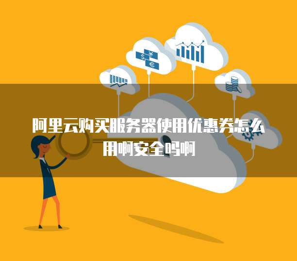 阿里云购买服务器使用优惠券怎么用啊安全吗啊