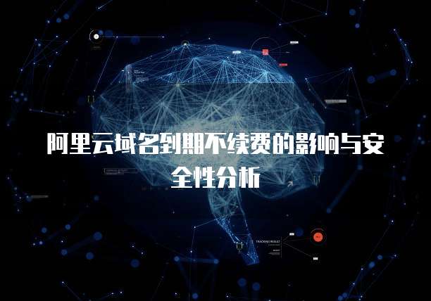 阿里云域名到期不续费的影响与安全性分析