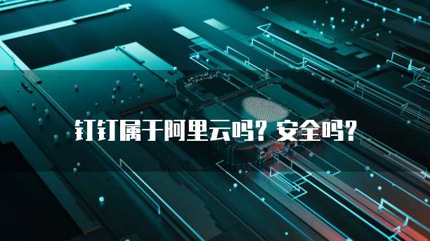 钉钉属于阿里云吗?安全吗?