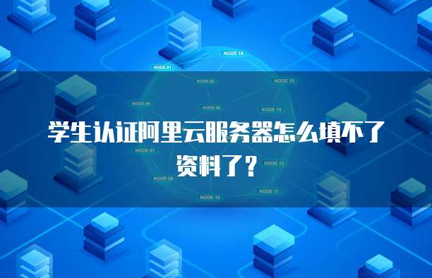 学生认证阿里云服务器怎么填不了资料了?
