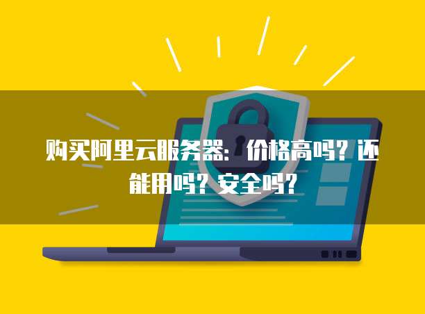 购买阿里云服务器:价格高吗?还能用吗?安全吗?