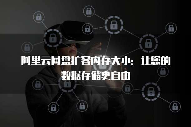 阿里云网盘扩容内存大小:让您的数据存储更自由