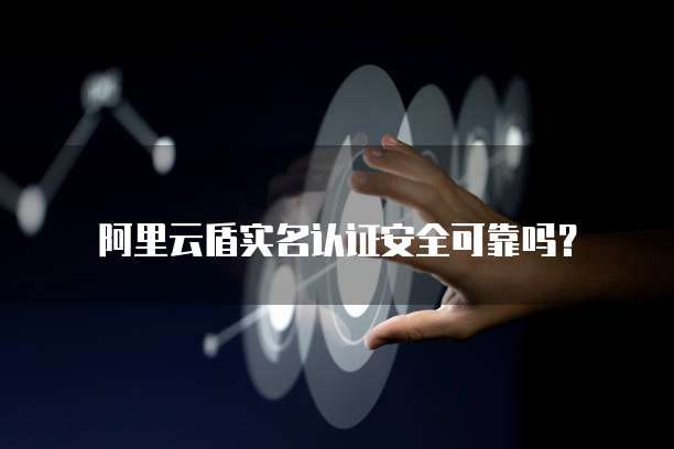阿里云盾实名认证安全可靠吗？