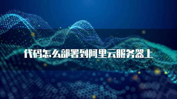 代码怎么部署到阿里云服务器上