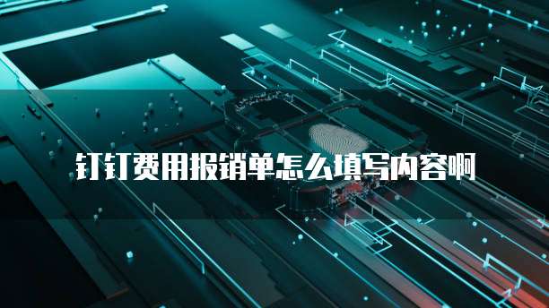 钉钉费用报销单怎么填写内容啊