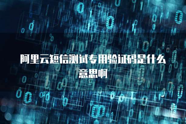 阿里云短信测试专用验证码是什么意思啊