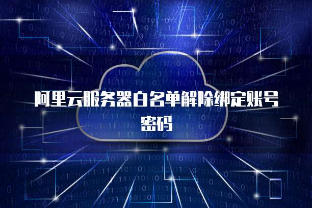 阿里云服务器白名单解除绑定账号密码