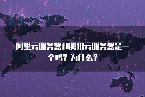 阿里云服务器和腾讯云服务器是一个吗?为什么?