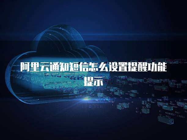 阿里云通知短信怎么设置提醒功能提示