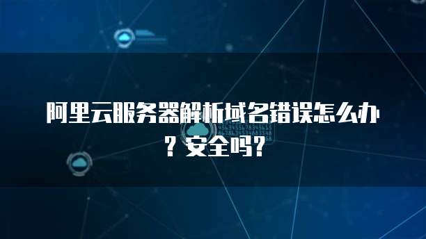 阿里云服务器解析域名错误怎么办?安全吗?