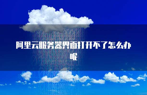 阿里云服务器界面打开不了怎么办呢