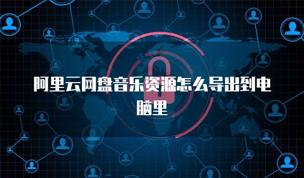 阿里云网盘音乐资源怎么导出到电脑里