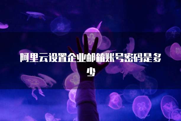 阿里云设置企业邮箱账号密码是多少