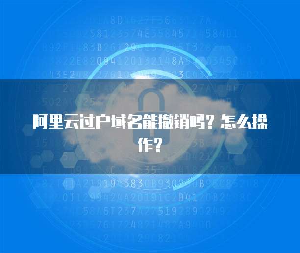 阿里云过户域名能撤销吗？怎么操作？