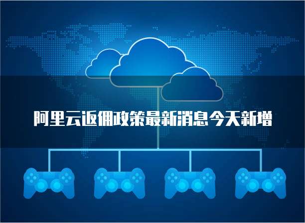 阿里云返佣政策最新消息今天新增