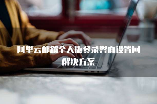阿里云邮箱个人版登录界面设置问解决方案