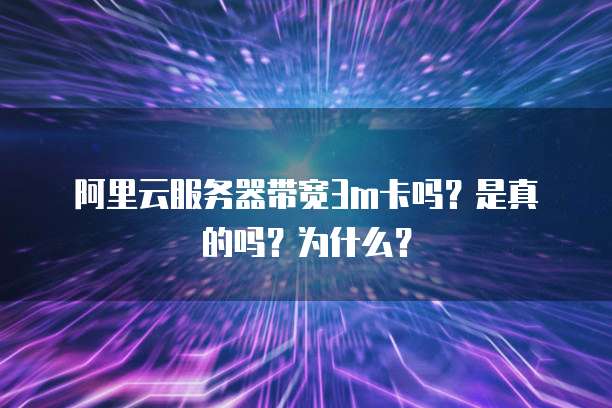 阿里云服务器带宽3m卡吗?是真的吗?为什么?