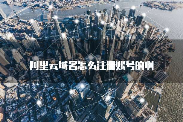 阿里云域名怎么注册账号的啊