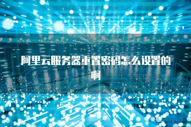 阿里云服务器重置密码怎么设置的啊