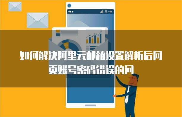 如何解决阿里云邮箱设置解析后网页账号密码错误的问