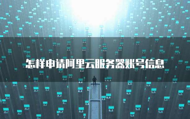 怎样申请阿里云服务器账号信息