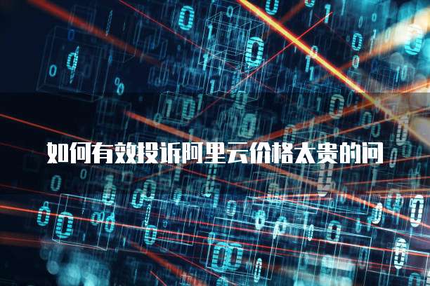 如何有效投诉阿里云价格太贵的问