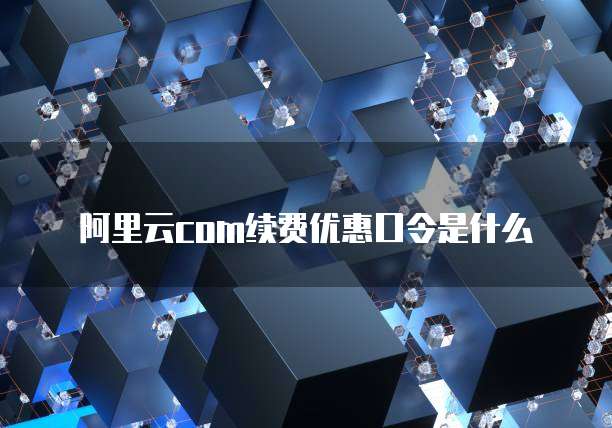 阿里云com续费优惠口令是什么
