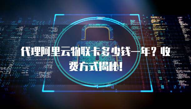 代理阿里云物联卡多少钱一年？收费方式揭秘！
