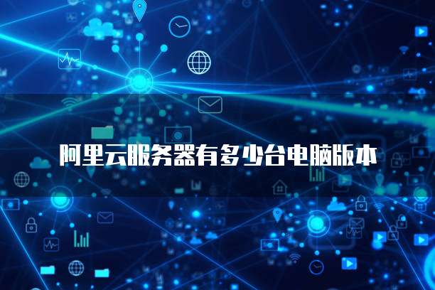 阿里云服务器有多少台电脑版本