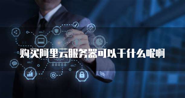 购买阿里云服务器可以干什么呢啊