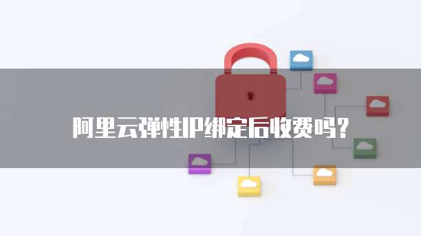 阿里云弹性IP绑定后收费吗?