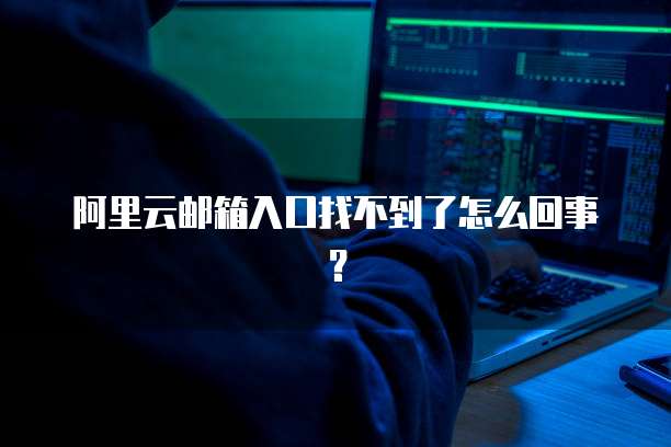 阿里云邮箱入口找不到了怎么回事?